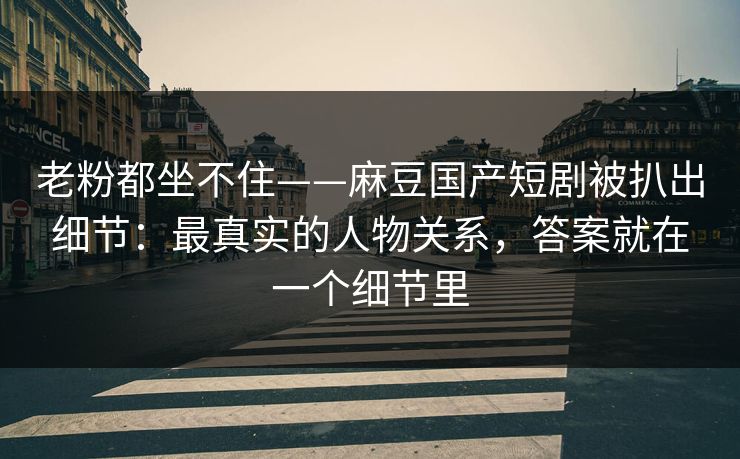 老粉都坐不住——麻豆国产短剧被扒出细节:最真实的人物关系,答案就在一个细节里 老粉都坐不住——麻豆国产短剧被扒出细节:最真实的人物关系,答案就在一个细节里