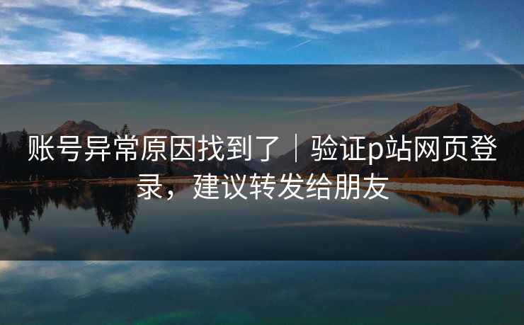 账号异常原因找到了｜验证p站网页登录，建议转发给朋友