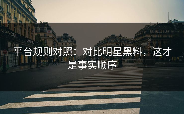 平台规则对照:对比明星黑料,这才是事实顺序 平台规则对照:对比明星黑料,这才是事实顺序