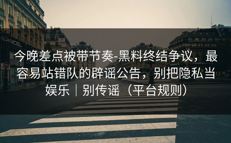 今晚差点被带节奏-黑料终结争议,最容易站错队的辟谣公告,别把隐私当娱乐|别传谣(平台规则) 今晚差点被带节奏-黑料终结争议,最容易站错队的辟谣公告,别把隐私当娱乐|别传谣(平台规则)