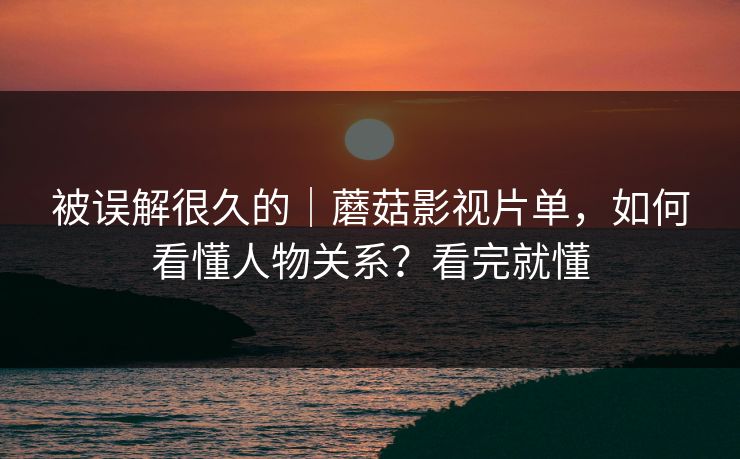 被误解很久的|蘑菇影视片单,如何看懂人物关系?看完就懂 被误解很久的|蘑菇影视片单,如何看懂人物关系?看完就懂