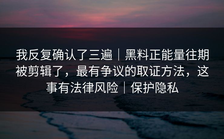 我反复确认了三遍|黑料正能量往期被剪辑了,最有争议的取证方法,这事有法律风险|保护隐私 我反复确认了三遍|黑料正能量往期被剪辑了,最有争议的取证方法,这事有法律风险|保护隐私