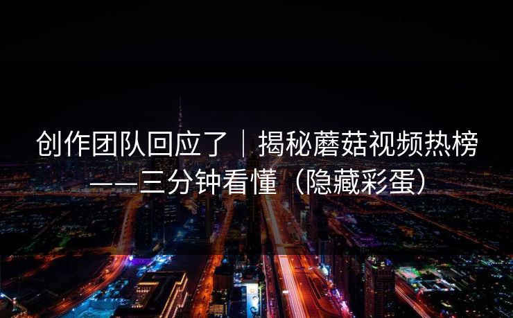 创作团队回应了|揭秘蘑菇视频热榜——三分钟看懂(隐藏彩蛋) 创作团队回应了|揭秘蘑菇视频热榜——三分钟看懂(隐藏彩蛋)