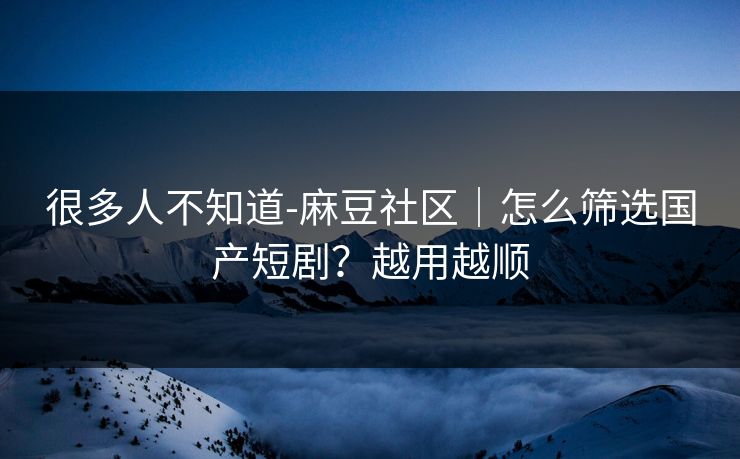 很多人不知道-麻豆社区|怎么筛选国产短剧?越用越顺 很多人不知道-麻豆社区|怎么筛选国产短剧?越用越顺