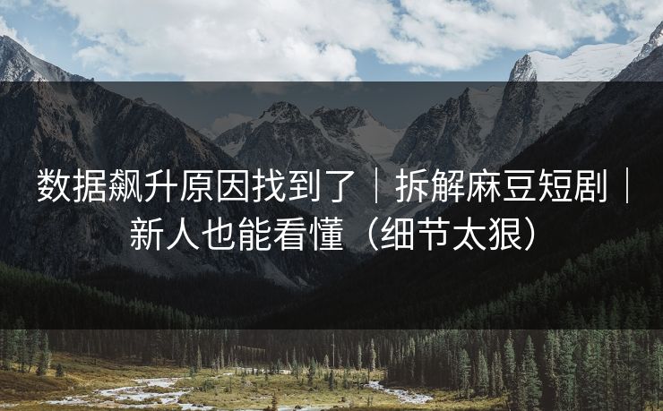 数据飙升原因找到了|拆解麻豆短剧|新人也能看懂(细节太狠) 数据飙升原因找到了|拆解麻豆短剧|新人也能看懂(细节太狠)