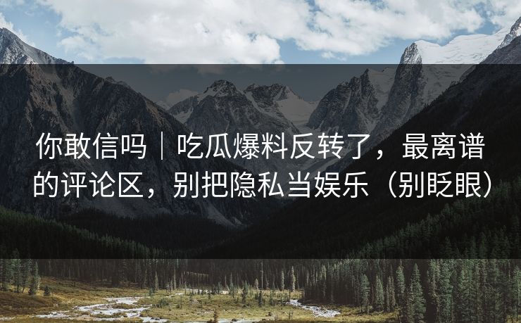 你敢信吗|吃瓜爆料反转了,最离谱的评论区,别把隐私当娱乐(别眨眼) 你敢信吗|吃瓜爆料反转了,最离谱的评论区,别把隐私当娱乐(别眨眼)