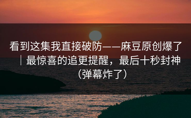 看到这集我直接破防——麻豆原创爆了|最惊喜的追更提醒,最后十秒封神(弹幕炸了) 看到这集我直接破防——麻豆原创爆了|最惊喜的追更提醒,最后十秒封神(弹幕炸了)