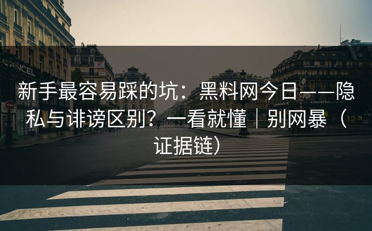 新手最容易踩的坑:黑料网今日——隐私与诽谤区别?一看就懂|别网暴(证据链) 新手最容易踩的坑:黑料网今日——隐私与诽谤区别?一看就懂|别网暴(证据链)