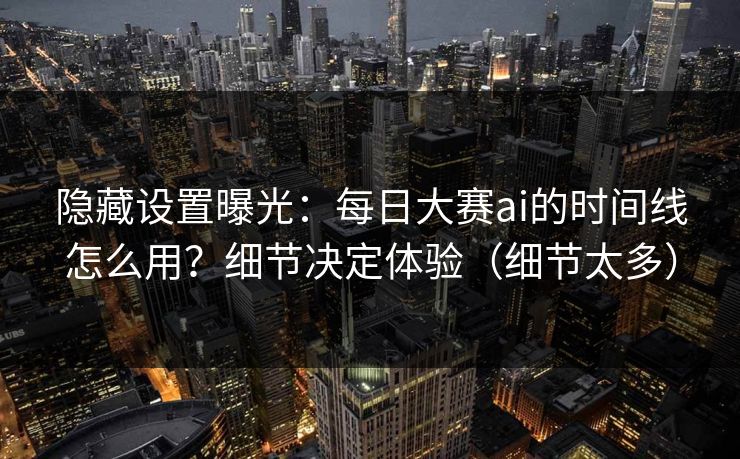 隐藏设置曝光:每日大赛ai的时间线怎么用?细节决定体验(细节太多) 隐藏设置曝光:每日大赛ai的时间线怎么用?细节决定体验(细节太多)
