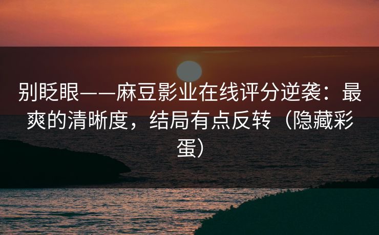 别眨眼——麻豆影业在线评分逆袭:最爽的清晰度,结局有点反转(隐藏彩蛋) 别眨眼——麻豆影业在线评分逆袭:最爽的清晰度,结局有点反转(隐藏彩蛋)