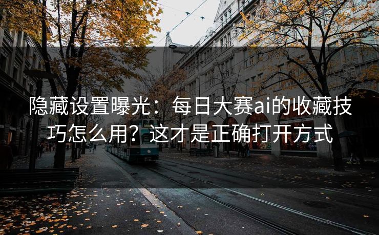 隐藏设置曝光:每日大赛ai的收藏技巧怎么用?这才是正确打开方式 隐藏设置曝光:每日大赛ai的收藏技巧怎么用?这才是正确打开方式