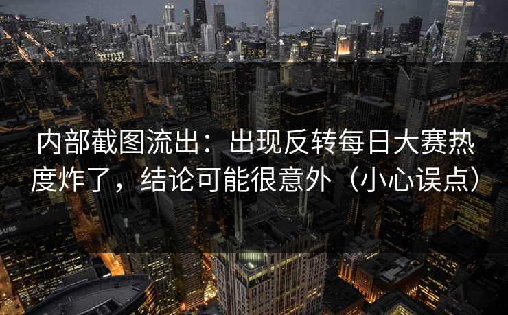 内部截图流出:出现反转每日大赛热度炸了,结论可能很意外(小心误点) 内部截图流出:出现反转每日大赛热度炸了,结论可能很意外(小心误点)