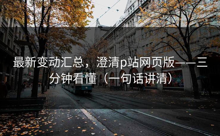 最新变动汇总,澄清p站网页版——三分钟看懂(一句话讲清) 最新变动汇总,澄清p站网页版——三分钟看懂(一句话讲清)