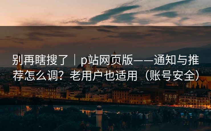 别再瞎搜了|p站网页版——通知与推荐怎么调?老用户也适用(账号安全) 别再瞎搜了|p站网页版——通知与推荐怎么调?老用户也适用(账号安全)
